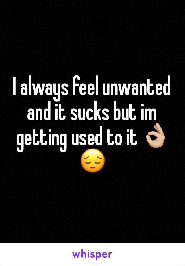 I always feel unwanted and it sucks but im getting used to it 👌🏼😔