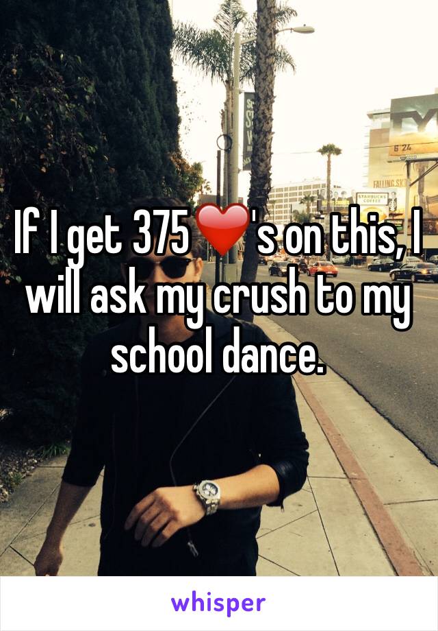 If I get 375❤️'s on this, I will ask my crush to my school dance.
