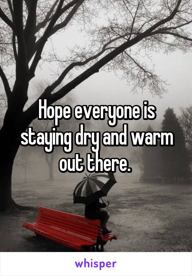 Hope everyone is staying dry and warm out there. 