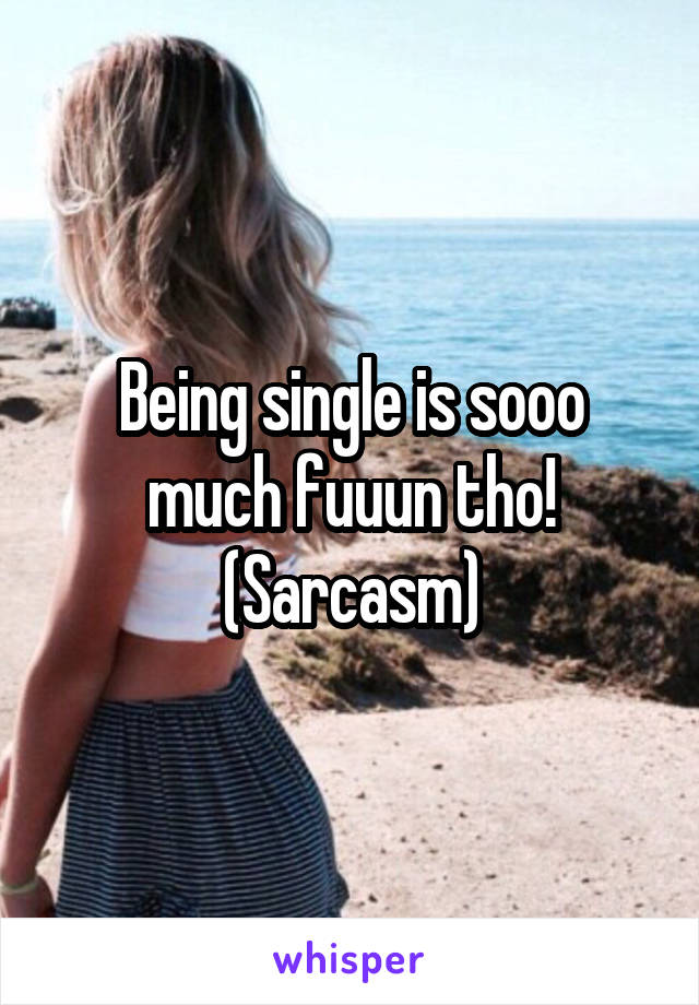 Being single is sooo much fuuun tho! (Sarcasm)