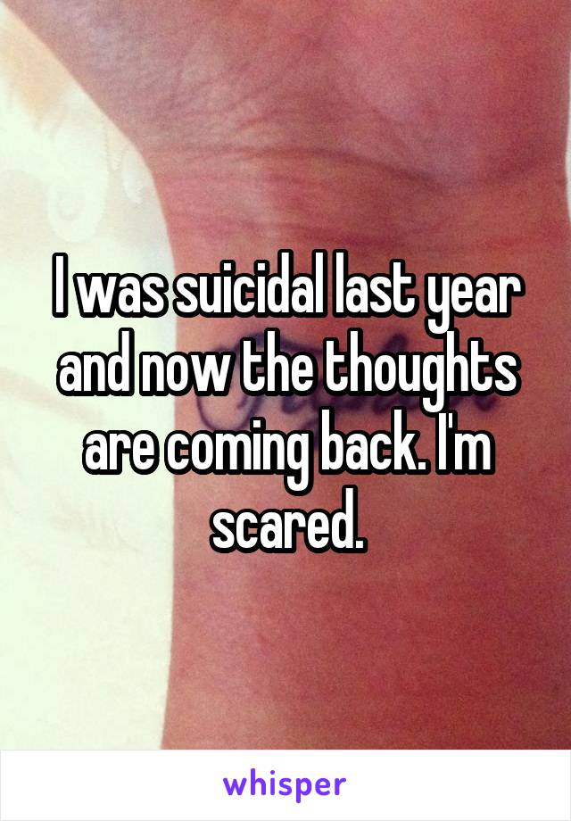 I was suicidal last year and now the thoughts are coming back. I'm scared.