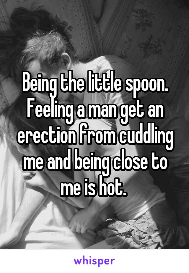 Being the little spoon. Feeling a man get an erection from cuddling me and being close to me is hot. 