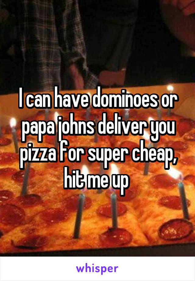 I can have dominoes or papa johns deliver you pizza for super cheap, hit me up 