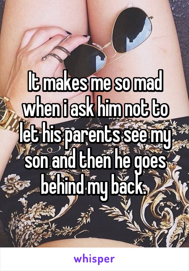 It makes me so mad when i ask him not to let his parents see my son and then he goes behind my back. 