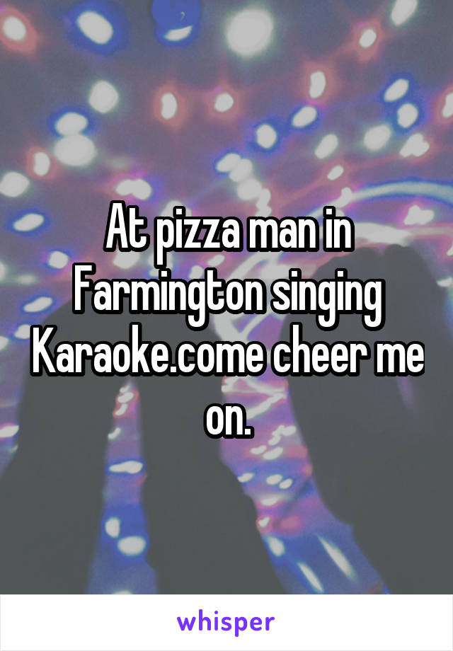 At pizza man in Farmington singing Karaoke.come cheer me on.
