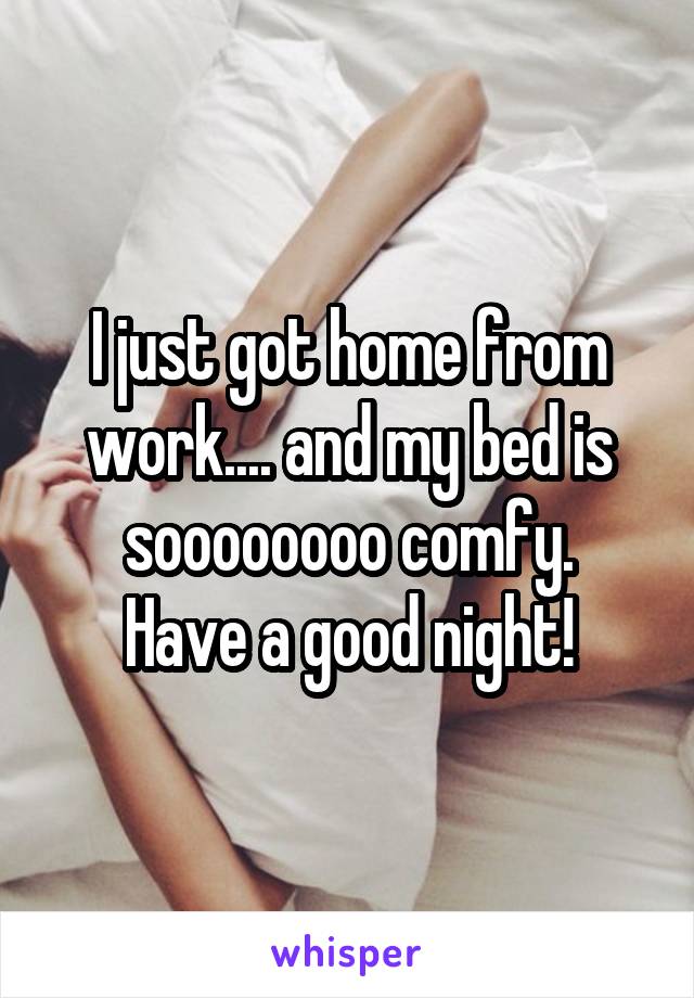 I just got home from work.... and my bed is soooooooo comfy.
Have a good night!