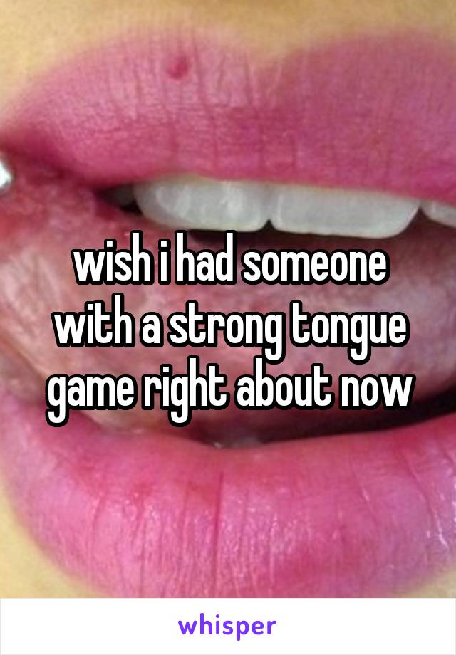 wish i had someone with a strong tongue game right about now