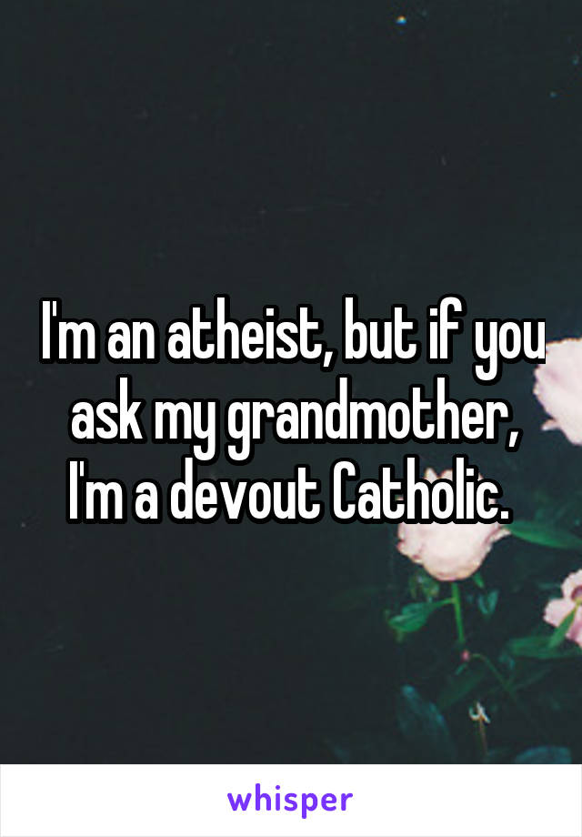 I'm an atheist, but if you ask my grandmother, I'm a devout Catholic. 