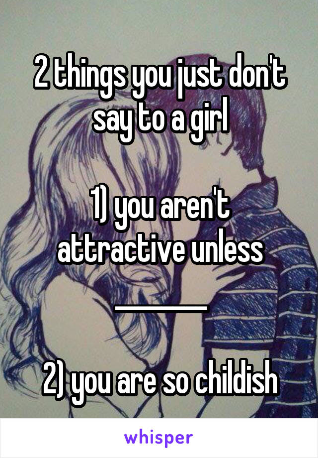 2 things you just don't say to a girl

1) you aren't attractive unless ________

2) you are so childish