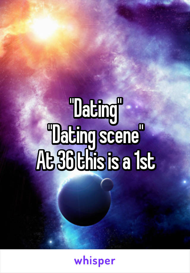"Dating"
"Dating scene"
At 36 this is a 1st