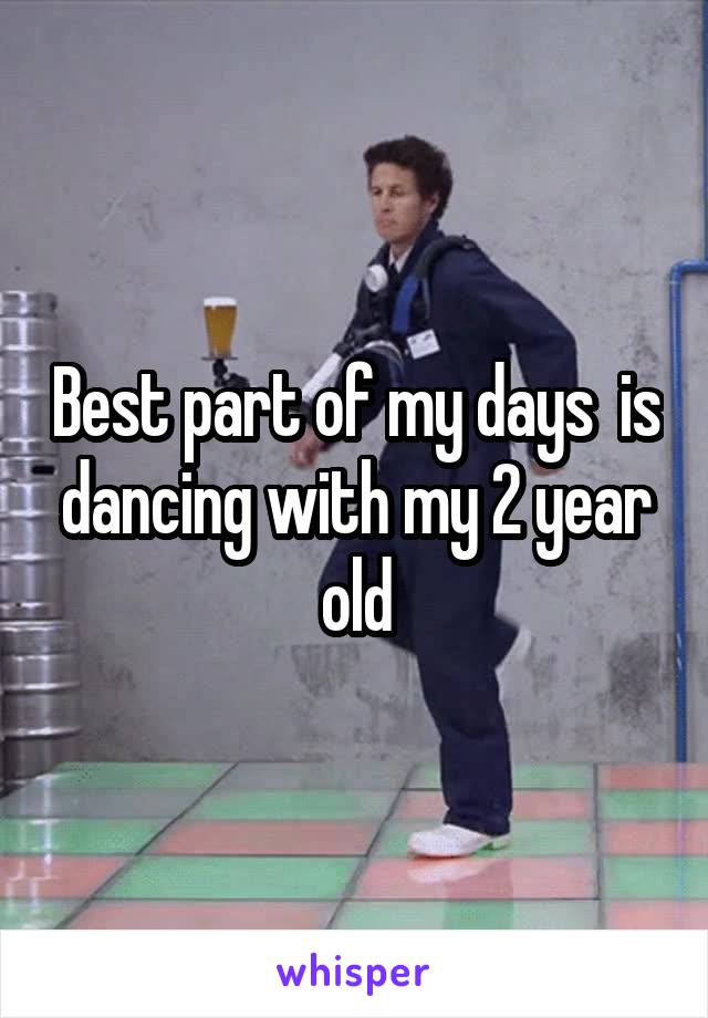 Best part of my days  is dancing with my 2 year old