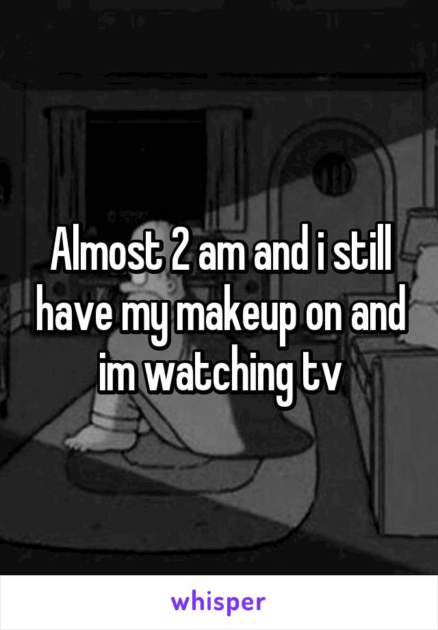 Almost 2 am and i still have my makeup on and im watching tv