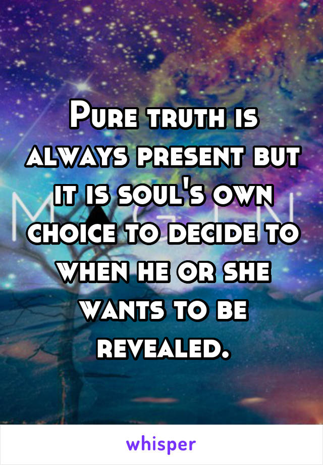 Pure truth is always present but it is soul's own choice to decide to when he or she wants to be revealed.