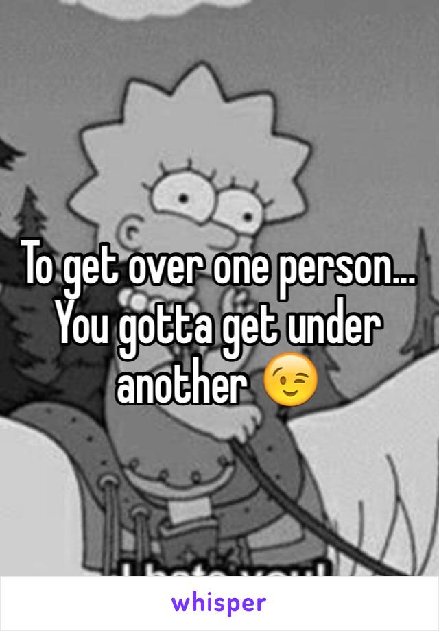 To get over one person...
You gotta get under another 😉