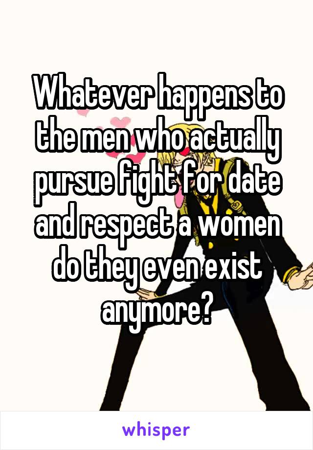 Whatever happens to the men who actually pursue fight for date and respect a women do they even exist anymore?
