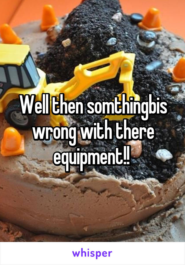 Well then somthingbis wrong with there equipment!! 