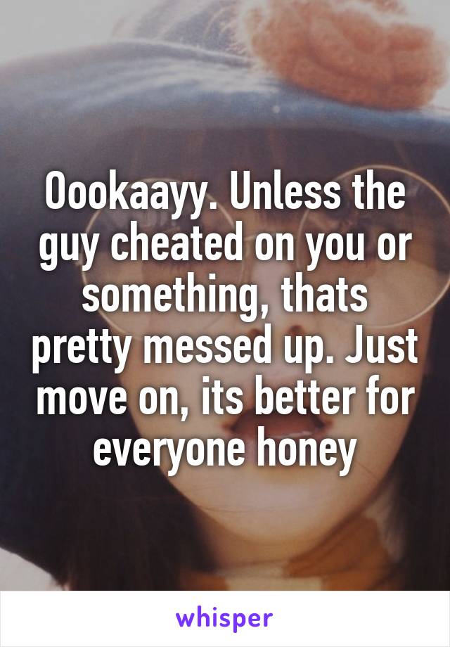 Oookaayy. Unless the guy cheated on you or something, thats pretty messed up. Just move on, its better for everyone honey