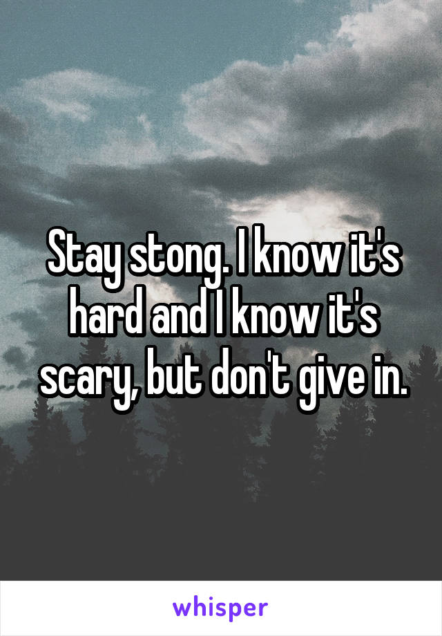 Stay stong. I know it's hard and I know it's scary, but don't give in.