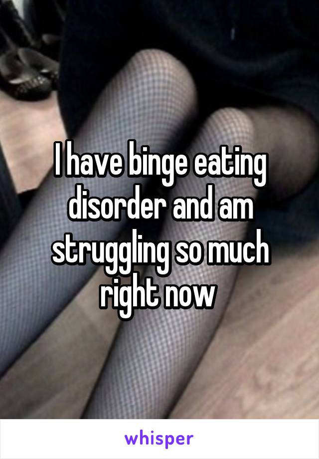 I have binge eating disorder and am struggling so much right now 