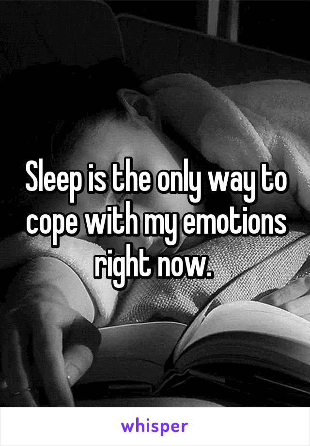 Sleep is the only way to cope with my emotions right now. 