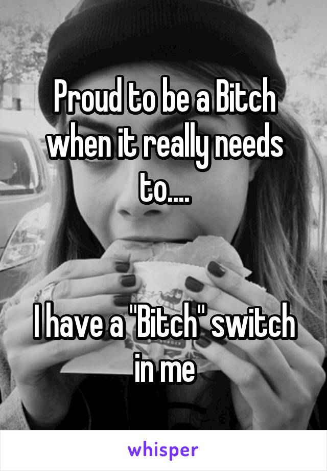 Proud to be a Bitch when it really needs to....


I have a "Bitch" switch in me