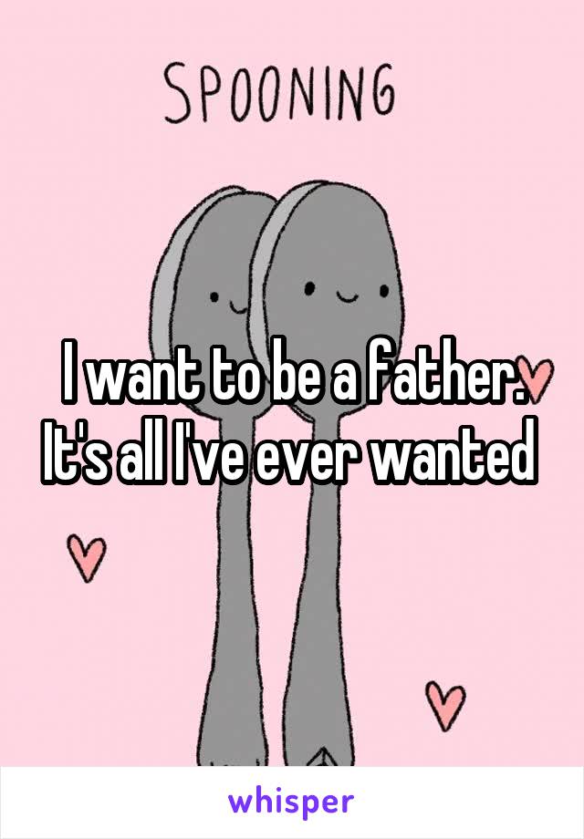 I want to be a father. It's all I've ever wanted 
