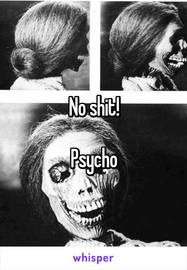 No shit!

Psycho