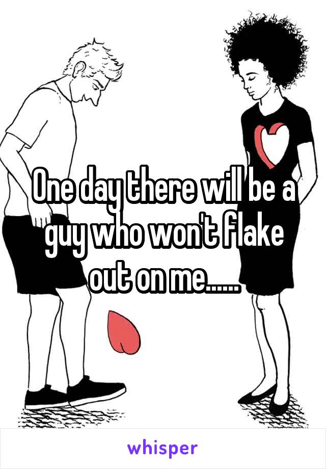 One day there will be a guy who won't flake out on me......