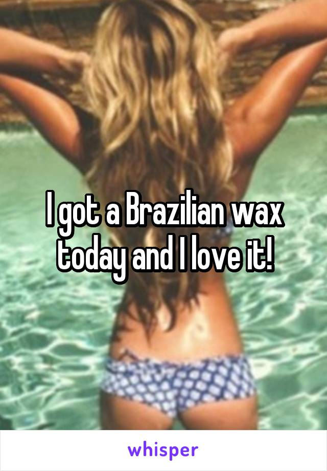 I got a Brazilian wax today and I love it!