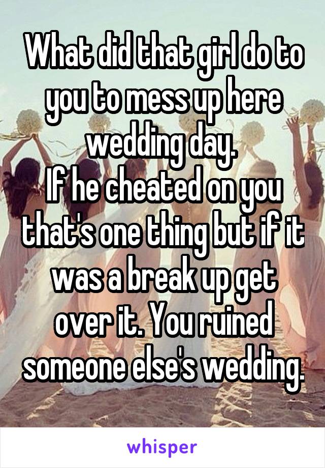 What did that girl do to you to mess up here wedding day. 
If he cheated on you that's one thing but if it was a break up get over it. You ruined someone else's wedding. 