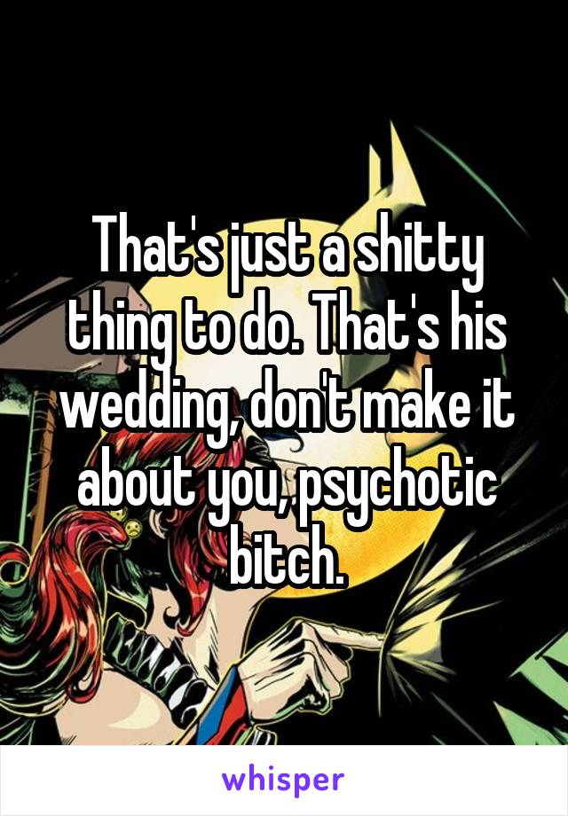 That's just a shitty thing to do. That's his wedding, don't make it about you, psychotic bitch.