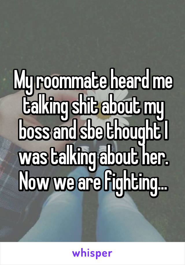 My roommate heard me talking shit about my boss and sbe thought I was talking about her. Now we are fighting...