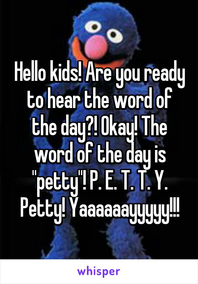 Hello kids! Are you ready to hear the word of the day?! Okay! The word of the day is "petty"! P. E. T. T. Y. Petty! Yaaaaaayyyyy!!!