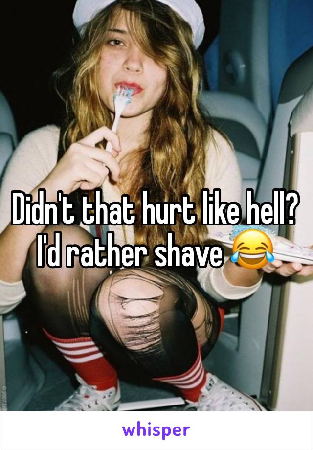 Didn't that hurt like hell? I'd rather shave 😂