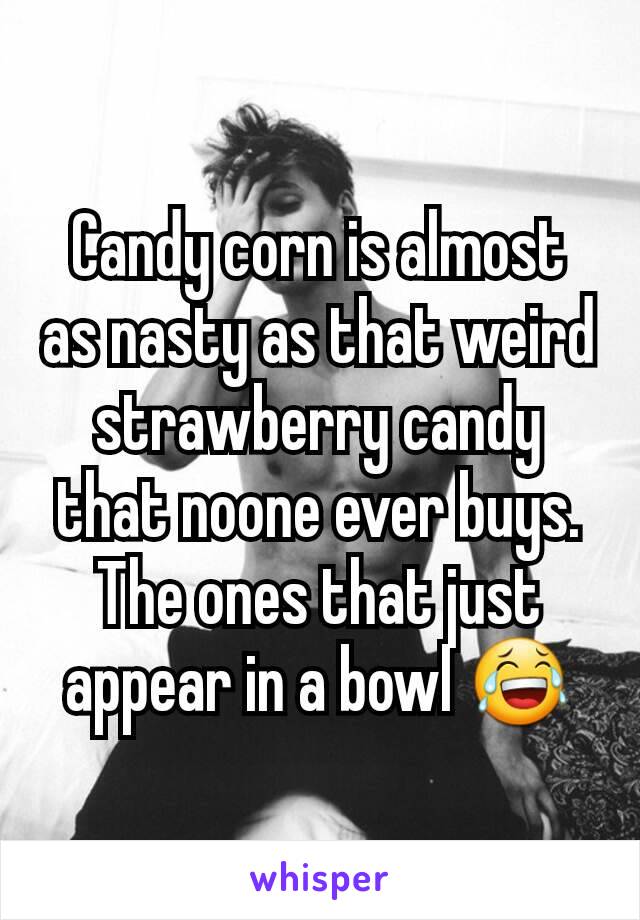 Candy corn is almost as nasty as that weird strawberry candy that noone ever buys. The ones that just appear in a bowl 😂