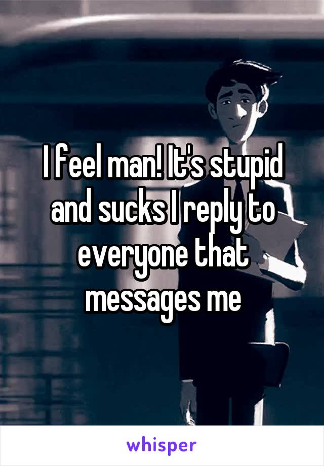 I feel man! It's stupid and sucks I reply to everyone that messages me