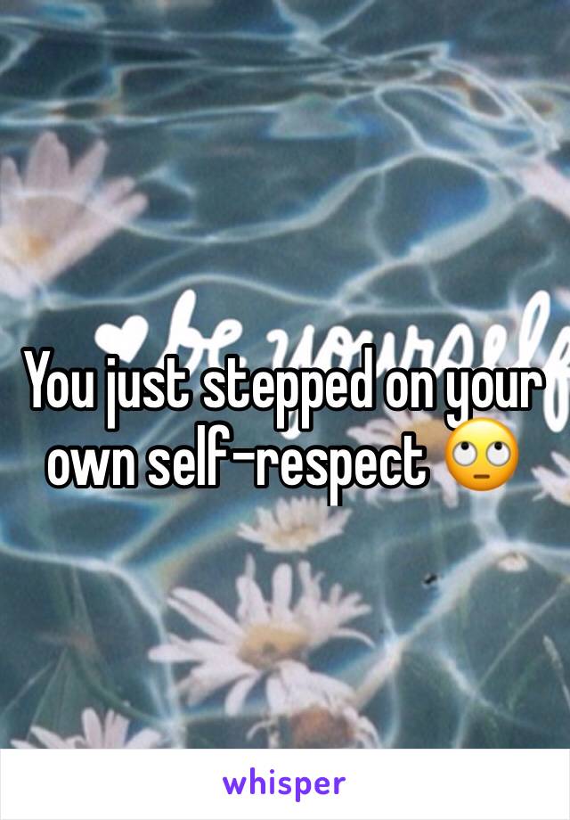 You just stepped on your own self-respect 🙄