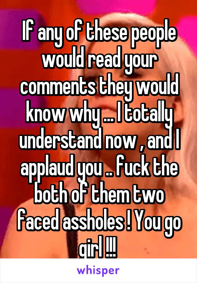 If any of these people would read your comments they would know why ... I totally understand now , and I applaud you .. fuck the both of them two faced assholes ! You go girl !!! 