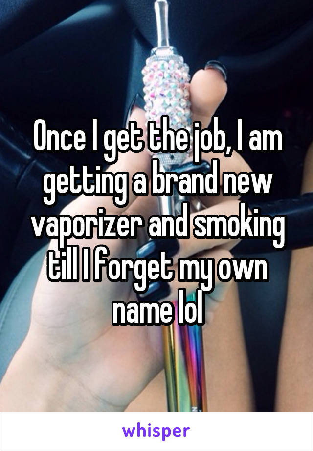 Once I get the job, I am getting a brand new vaporizer and smoking till I forget my own name lol