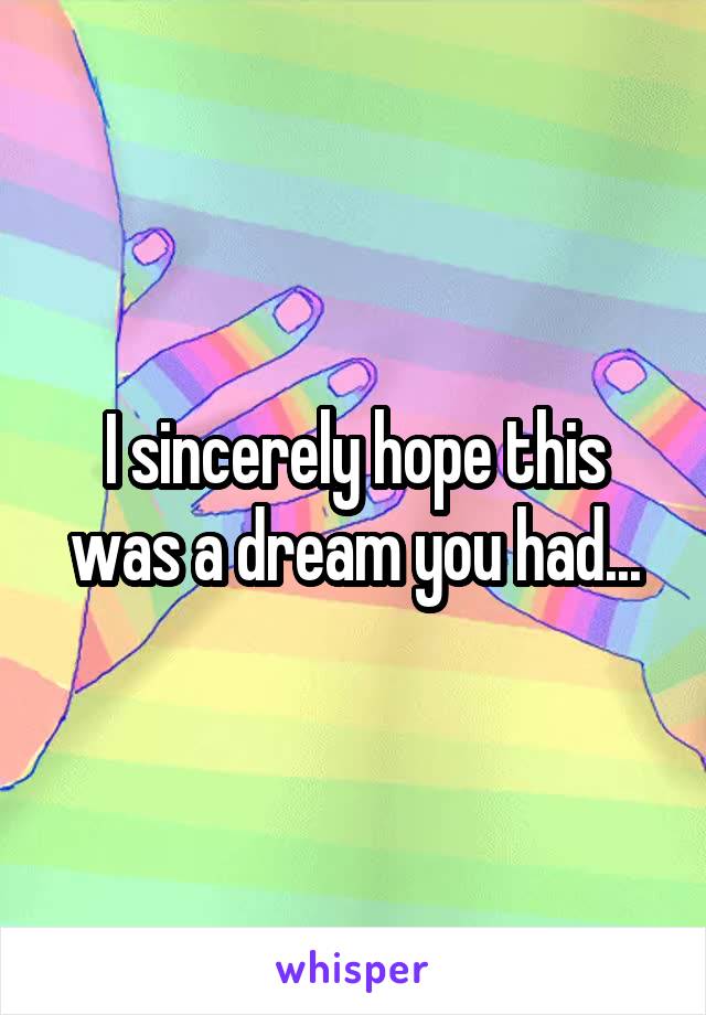 I sincerely hope this was a dream you had...