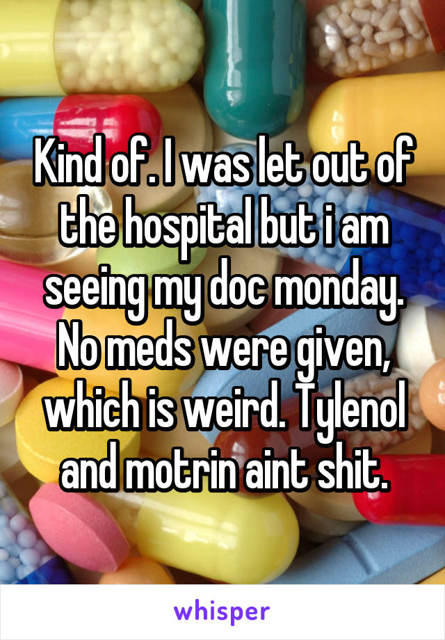 Kind of. I was let out of the hospital but i am seeing my doc monday. No meds were given, which is weird. Tylenol and motrin aint shit.