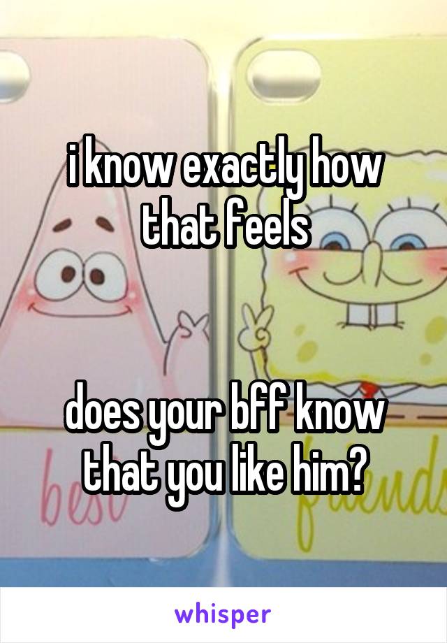 i know exactly how that feels


does your bff know that you like him?