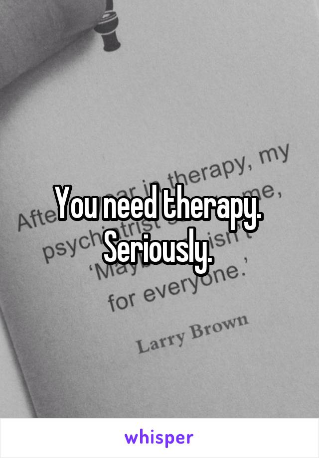 You need therapy.  Seriously. 