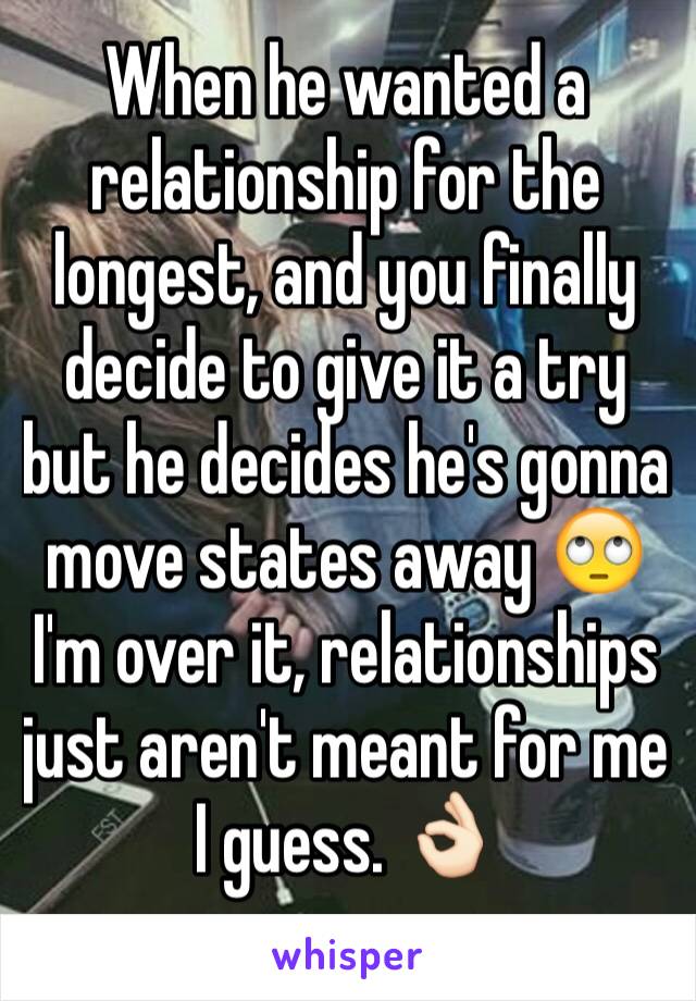 When he wanted a relationship for the longest, and you finally decide to give it a try but he decides he's gonna move states away 🙄  I'm over it, relationships just aren't meant for me I guess. 👌🏻