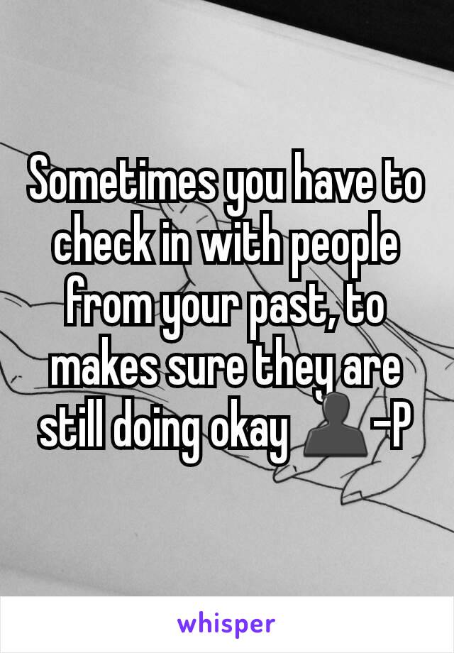 Sometimes you have to check in with people from your past, to makes sure they are still doing okay 👤-P