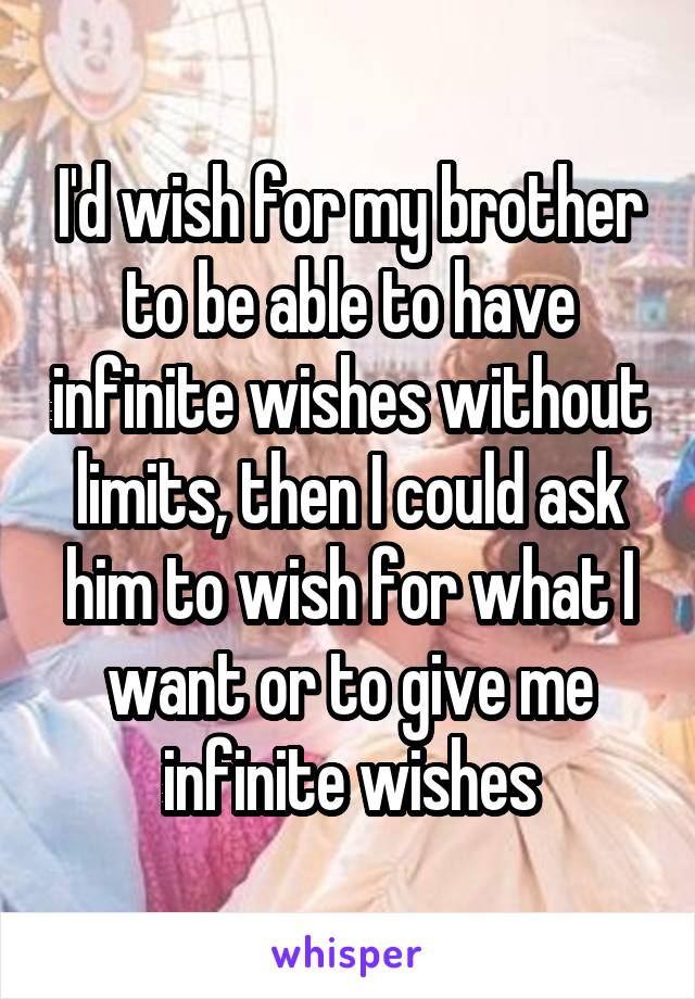 I'd wish for my brother to be able to have infinite wishes without limits, then I could ask him to wish for what I want or to give me infinite wishes