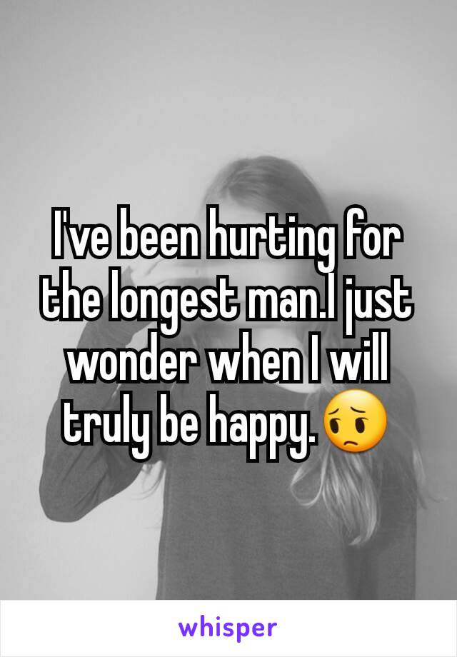 I've been hurting for the longest man.I just wonder when I will truly be happy.😔