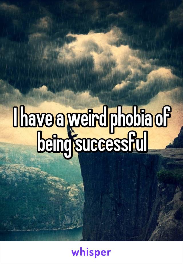 I have a weird phobia of being successful