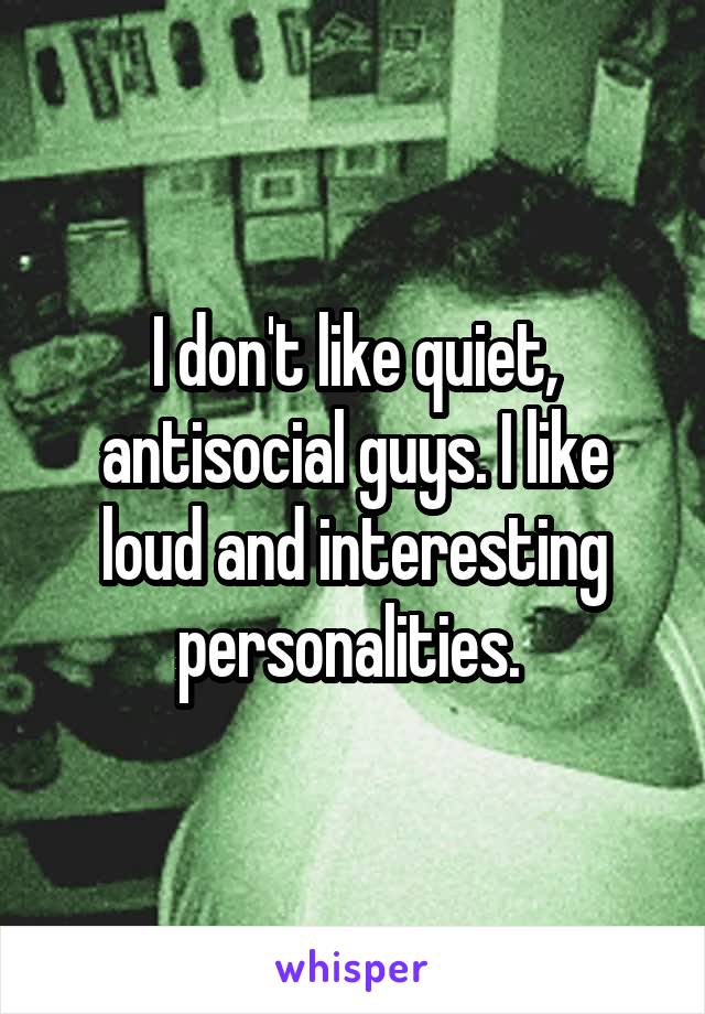 I don't like quiet, antisocial guys. I like loud and interesting personalities. 