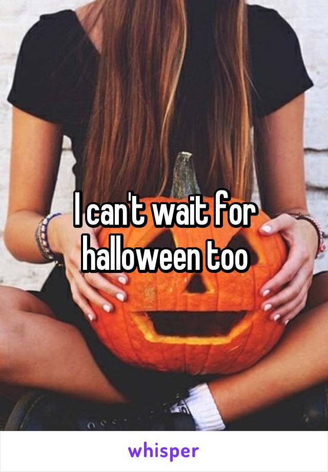 I can't wait for halloween too